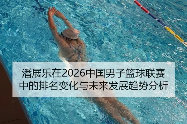 潘展乐在2026中国男子篮球联赛中的排名变化与未来发展趋势分析