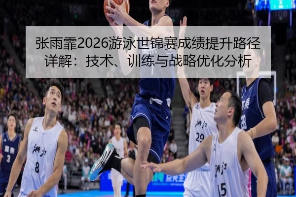 张雨霏2026游泳世锦赛成绩提升路径详解：技术、训练与战略优化分析